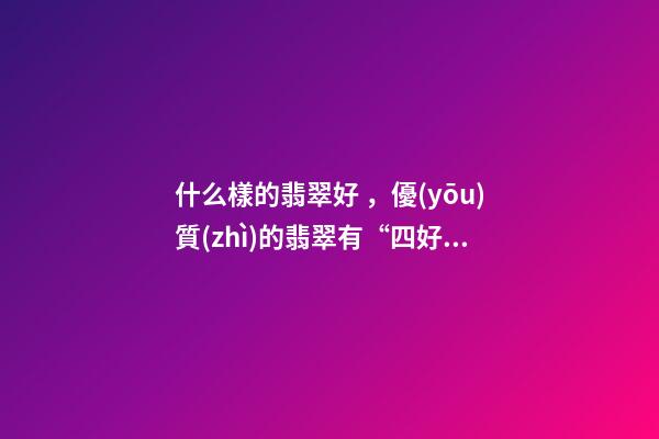 什么樣的翡翠好，優(yōu)質(zhì)的翡翠有“四好”-第1張-觀點-玄機(jī)派